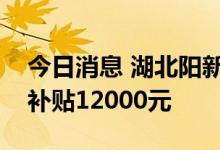 今日消息 湖北阳新县：买新建商品住房最多补贴12000元