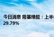 今日消息 隆基绿能：上半年实现净利润64.8亿元，同比增长29.79%