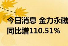 今日消息 金力永磁：上半年净利润4.64亿元 同比增110.51%