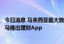 今日消息 马来西亚最大独立投行与蚂蚁集团签署协议，将在马推出理财App