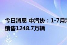 今日消息 中汽协：1-7月汽车销量排名前十位的企业 集团共销售1248.7万辆