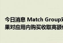 今日消息 Match Group对苹果公司提起反垄断诉讼 指责苹果对应用内购买收取高额佣金