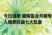 今日消息 银保监会开展专项整治，剑指银行保险机构侵害个人信息权益七大乱象