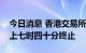 今日消息 香港交易所：盘后交易将于今日晚上七时四十分终止