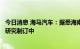 今日消息 海马汽车：据悉海南省支持氢能产业相关政策正在研究制订中