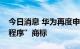 今日消息 华为再度申请科学仪器类“鸿蒙元程序”商标