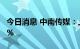 今日消息 中南传媒：上半年净利同比增长9.1%