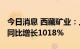 今日消息 西藏矿业：上半年净利润4.75亿元 同比增长1018%