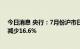 今日消息 央行：7月份沪市日均交易量为4188.2亿元 环比减少16.6%