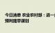 今日消息 农业农村部：进一步做好科技防灾减灾工作 提前预判提早谋划