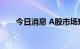 今日消息 A股市场短期或将保持震荡