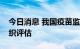 今日消息 我国疫苗监管体系通过世界卫生组织评估