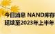 今日消息 NAND库存压力升高 价格疲软或将延续至2023年上半年