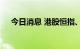 今日消息 港股恒指、恒生科技指数转跌