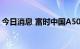 今日消息 富时中国A50指数期货盘初涨0.4%