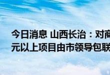 今日消息 山西长治：对商品房项目实行领导包联制，50亿元以上项目由市领导包联