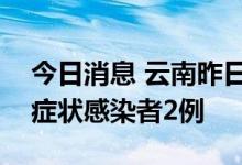 今日消息 云南昨日新增确诊病例1例 新增无症状感染者2例