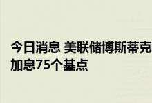 今日消息 美联储博斯蒂克：更强劲的数据可能会促使美联储加息75个基点