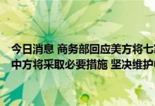 今日消息 商务部回应美方将七家中国相关实体添加到其出口管制清单：中方将采取必要措施 坚决维护中国企业和机构的合法权益