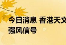 今日消息 香港天文台：天文台即将改发三号强风信号