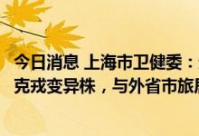 今日消息 上海市卫健委：近期上海社会面新增感染仍为奥密克戎变异株，与外省市旅居史相关