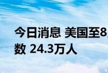 今日消息 美国至8月20日当周初请失业金人数 24.3万人