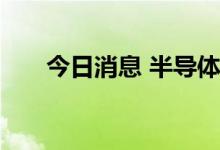 今日消息 半导体及元件板块持续走低