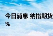 今日消息 纳指期货、标普500指数期货涨超1%