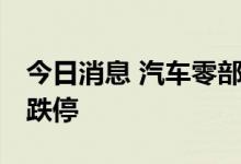 今日消息 汽车零部件板块持续走低 德宏股份跌停