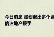 今日消息 融创退出多个合作项目：3项目分别由华宇集团和信达地产接手
