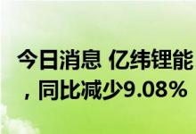 今日消息 亿纬锂能：上半年净利润13.59亿元，同比减少9.08%