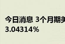 今日消息 3个月期美元Libor上升3.3个基点至3.04314％