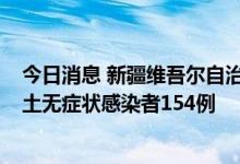 今日消息 新疆维吾尔自治区新增本土确诊病例13例 新增本土无症状感染者154例