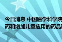 今日消息 中国医学科学院：2021年全年 共计47个儿童专用药和增加儿童应用的药品获得上市批准