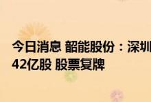 今日消息 韶能股份：深圳智茂商业管理有限公司竞得公司1.42亿股 股票复牌