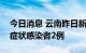 今日消息 云南昨日新增确诊病例1例 新增无症状感染者2例