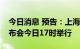 今日消息 预告：上海市疫情防控工作新闻发布会今日17时举行