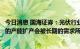 今日消息 国海证券：光伏行业或至少还有十倍的空间，短期的产能扩产会被长期的需求所消化