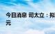 今日消息 司太立：拟定增募资不超过20.5亿元