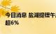 今日消息 盐湖提锂午后震荡走低 天齐锂业跌超6%