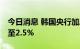 今日消息 韩国央行加息25个基点将利率提高至2.5%
