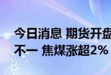 今日消息 期货开盘：国内期货夜盘开盘涨跌不一 焦煤涨超2%