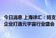 今日消息 上海徐汇：将支持鼓励腾讯、米哈游、商汤等领军企业打造元宇宙行业盛会