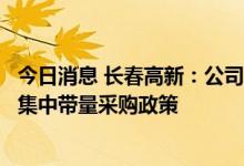 今日消息 长春高新：公司全力支持、积极参与国家组织药品集中带量采购政策