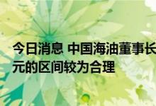 今日消息 中国海油董事长汪东进：国际油价在每桶60-80美元的区间较为合理