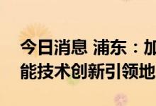 今日消息 浦东：加快建成国际领先的人工智能技术创新引领地