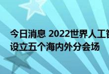 今日消息 2022世界人工智能大会9月1日至3日在上海举行 设立五个海内外分会场