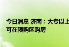 今日消息 济南：大专以上学历购房者，累计缴满社保3个月可在限购区购房