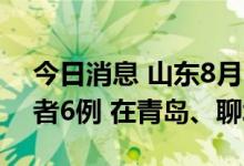 今日消息 山东8月25日新增本土无症状感染者6例 在青岛、聊城