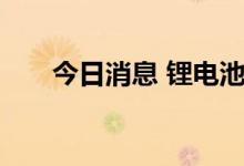 今日消息 锂电池行业期待黄金发展期